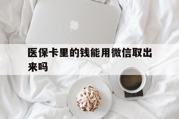 拉萨最新医保卡里的钱能用微信取出来吗方法分析(最方便真实的拉萨医保卡里的钱可以微信提现吗方法)