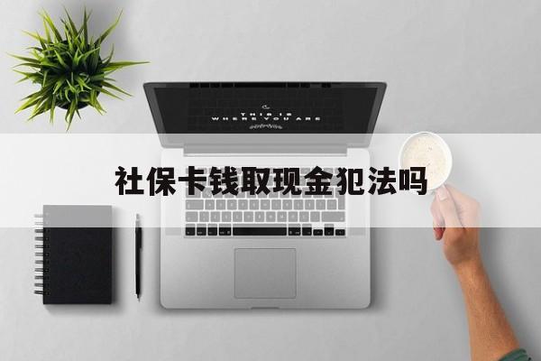 拉萨最新社保卡钱取现金犯法吗方法分析(最方便真实的拉萨社保卡的钱取出来有影响吗方法)