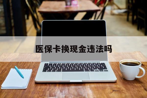 拉萨最新医保卡换现金违法吗方法分析(最方便真实的拉萨刷医保卡换现金是否构成犯罪方法)