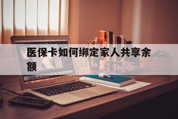 拉萨最新医保卡如何绑定家人共享余额方法分析(最方便真实的拉萨医保卡怎么绑定家人医保卡方法)