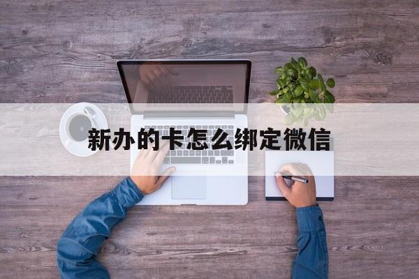 拉萨最新新办的卡怎么绑定微信方法分析(最方便真实的拉萨新办的卡怎么注册微信方法)
