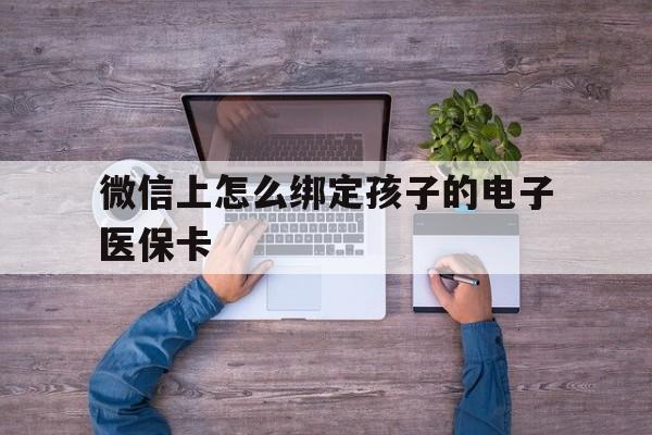 拉萨最新微信上怎么绑定孩子的电子医保卡方法分析(最方便真实的拉萨如何在微信上绑定孩子医保卡方法)