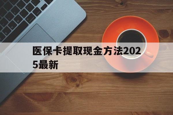 拉萨最新医保卡提取现金方法2025最新方法分析(最方便真实的拉萨医保卡如何提现?方法)
