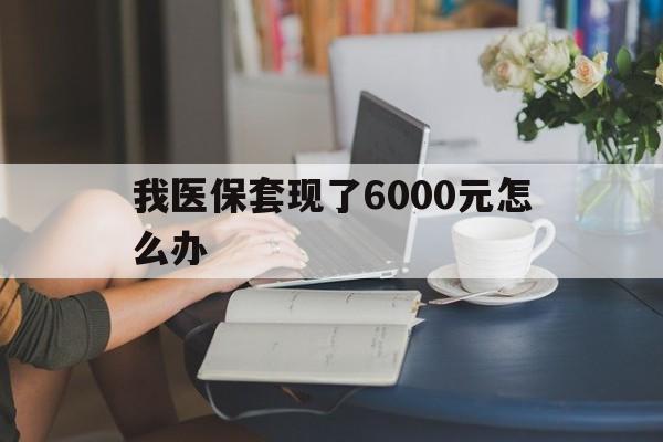 拉萨最新我医保套现了6000元怎么办方法分析(最方便真实的拉萨医保套现会被发现吗方法)