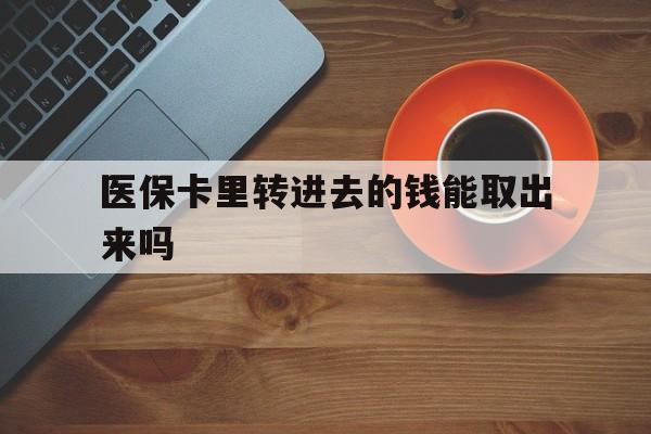 拉萨最新医保卡里转进去的钱能取出来吗方法分析(最方便真实的拉萨医保卡转钱进去怎么转出来方法)