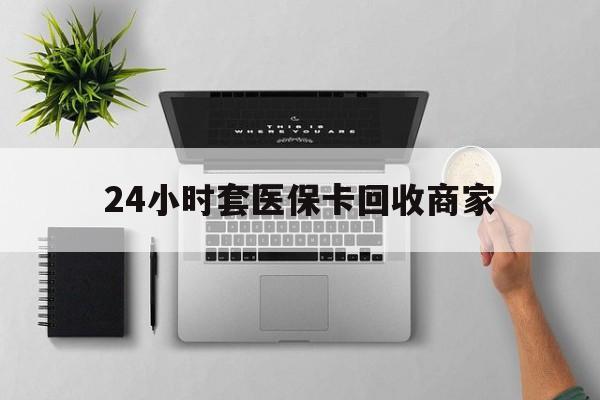 拉萨最新24小时套医保卡回收商家方法分析(最方便真实的拉萨高价回收医保卡方法)