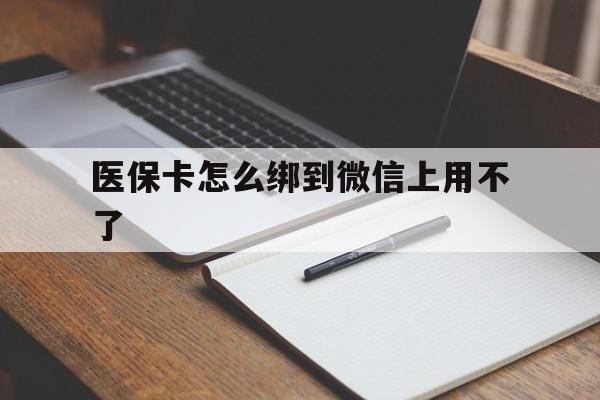 拉萨最新医保卡怎么绑到微信上用不了方法分析(最方便真实的拉萨为什么医保卡没办法绑定方法)
