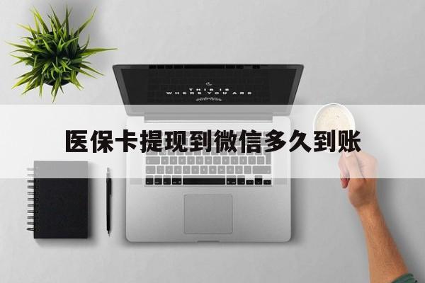 拉萨最新医保卡提现到微信多久到账方法分析(最方便真实的拉萨医保卡提现要多久到账方法)