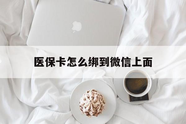 拉萨最新医保卡怎么绑到微信上面方法分析(最方便真实的拉萨医保卡怎么与微信绑定方法)