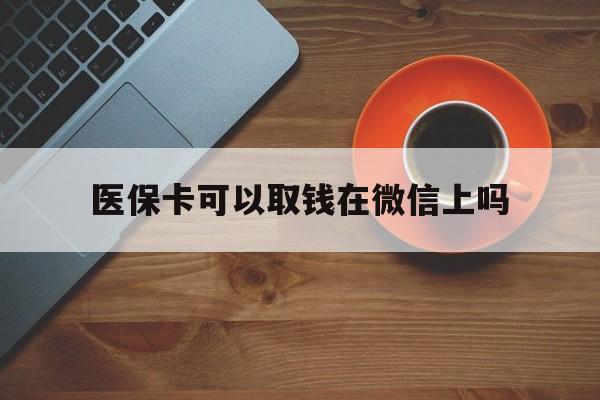 拉萨最新医保卡可以取钱在微信上吗方法分析(最方便真实的拉萨医保卡可以取钱在微信上吗怎么取方法)
