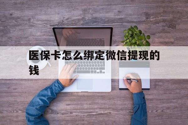 拉萨最新医保卡怎么绑定微信提现的钱方法分析(最方便真实的拉萨医保卡怎么绑定在微信上方法)