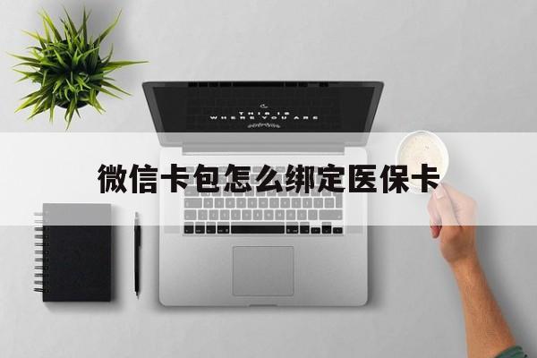 拉萨最新微信卡包怎么绑定医保卡方法分析(最方便真实的拉萨微信医保卡怎么绑定银行卡方法)